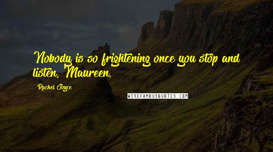 Rachel Joyce Quotes: Nobody is so frightening once you stop and listen, Maureen.