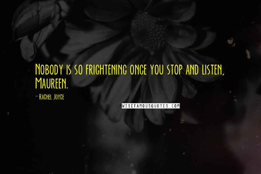 Rachel Joyce Quotes: Nobody is so frightening once you stop and listen, Maureen.