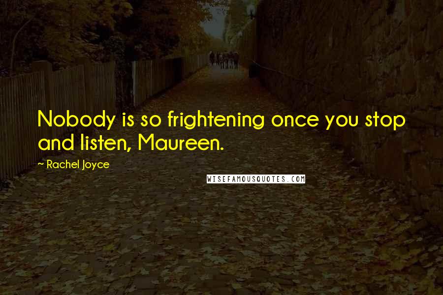 Rachel Joyce Quotes: Nobody is so frightening once you stop and listen, Maureen.