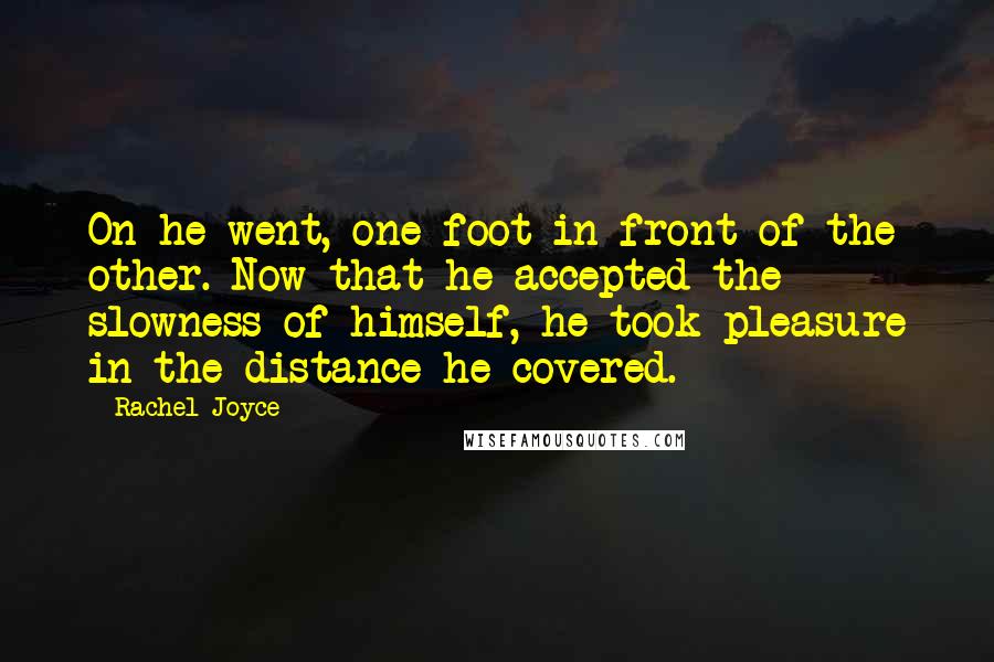 Rachel Joyce Quotes: On he went, one foot in front of the other. Now that he accepted the slowness of himself, he took pleasure in the distance he covered.