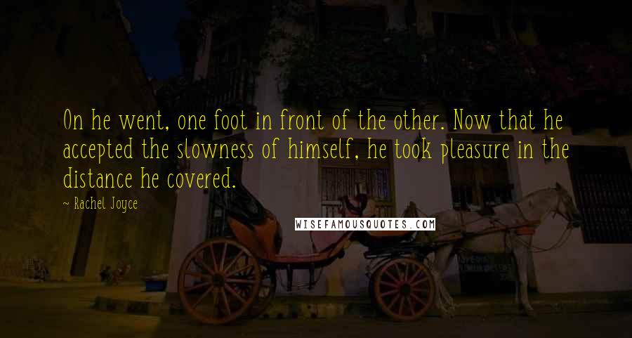 Rachel Joyce Quotes: On he went, one foot in front of the other. Now that he accepted the slowness of himself, he took pleasure in the distance he covered.