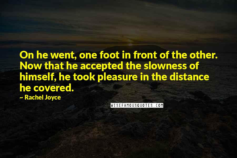 Rachel Joyce Quotes: On he went, one foot in front of the other. Now that he accepted the slowness of himself, he took pleasure in the distance he covered.