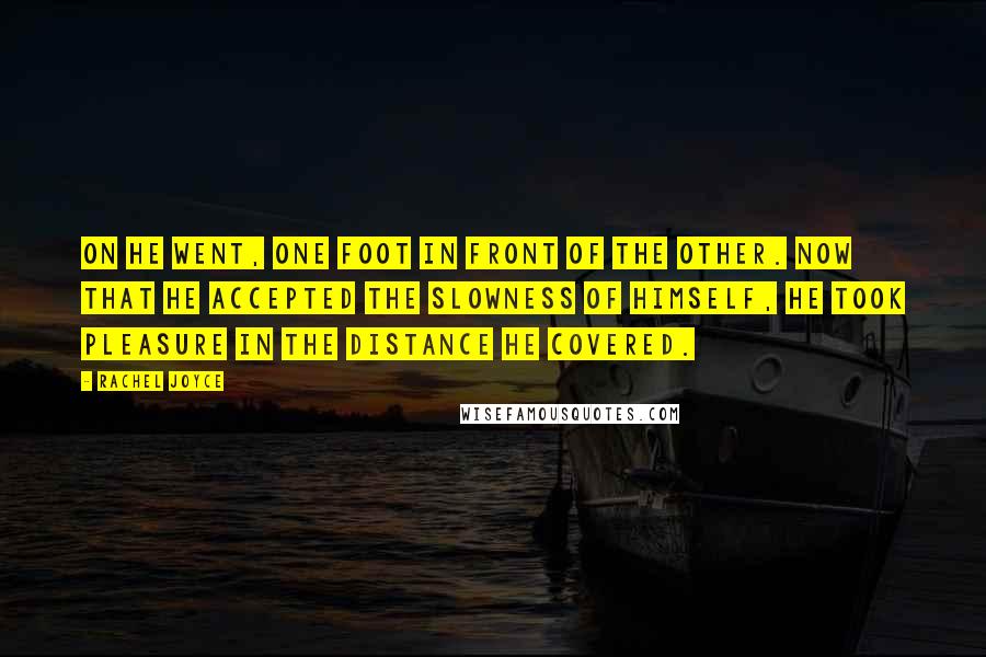 Rachel Joyce Quotes: On he went, one foot in front of the other. Now that he accepted the slowness of himself, he took pleasure in the distance he covered.