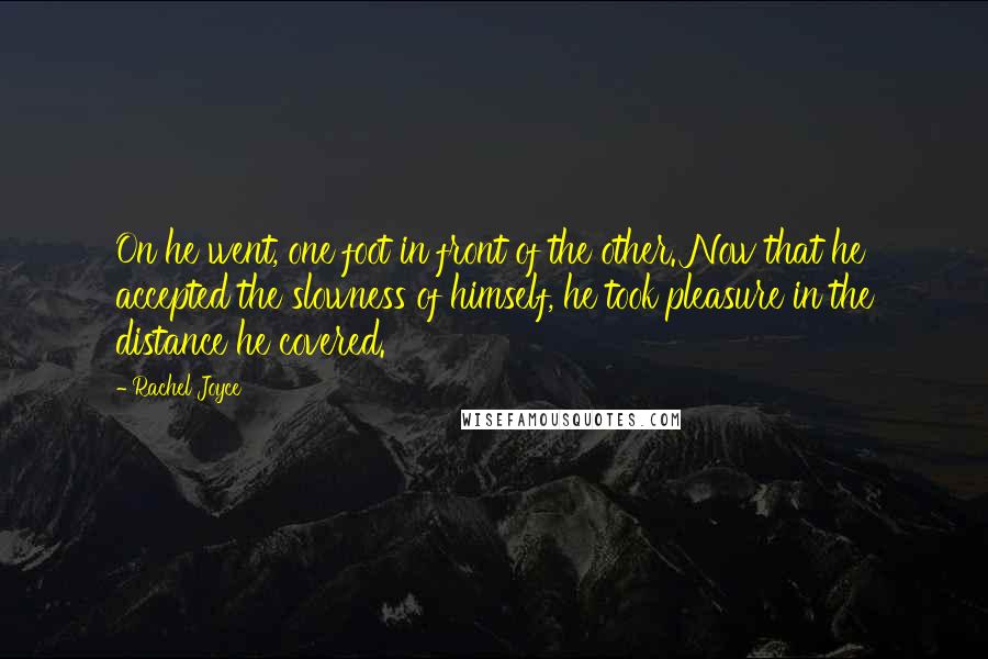 Rachel Joyce Quotes: On he went, one foot in front of the other. Now that he accepted the slowness of himself, he took pleasure in the distance he covered.