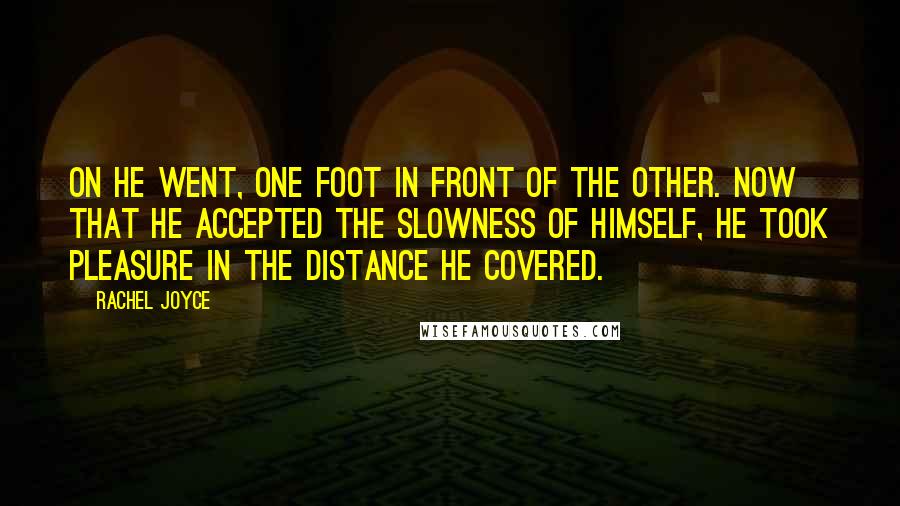 Rachel Joyce Quotes: On he went, one foot in front of the other. Now that he accepted the slowness of himself, he took pleasure in the distance he covered.