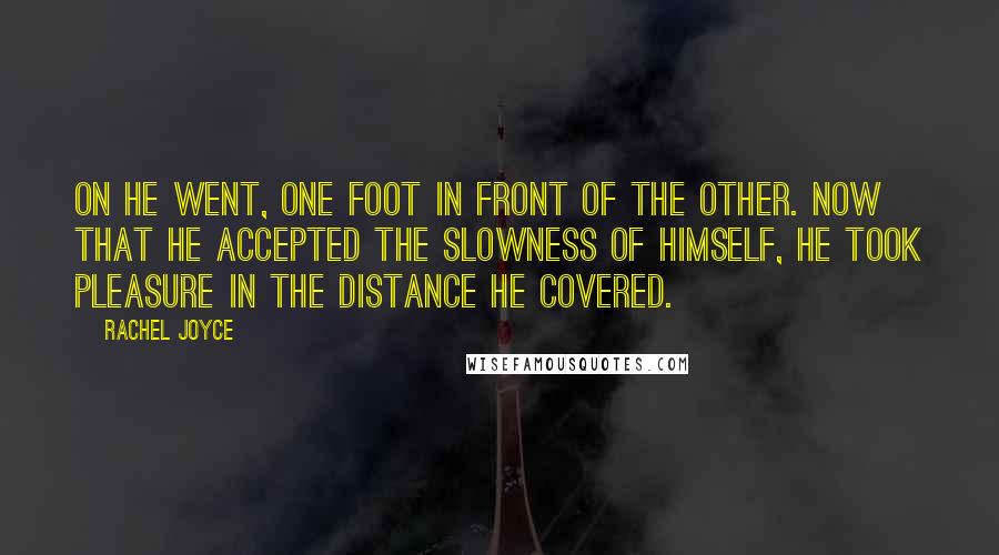 Rachel Joyce Quotes: On he went, one foot in front of the other. Now that he accepted the slowness of himself, he took pleasure in the distance he covered.