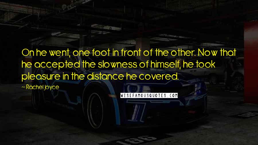 Rachel Joyce Quotes: On he went, one foot in front of the other. Now that he accepted the slowness of himself, he took pleasure in the distance he covered.