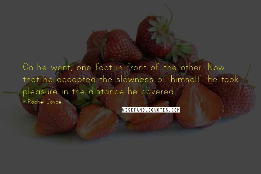 Rachel Joyce Quotes: On he went, one foot in front of the other. Now that he accepted the slowness of himself, he took pleasure in the distance he covered.