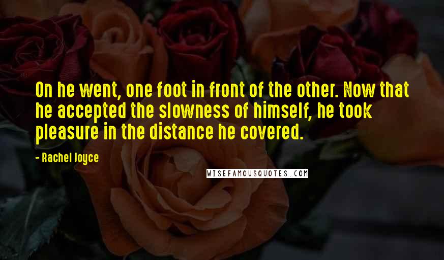 Rachel Joyce Quotes: On he went, one foot in front of the other. Now that he accepted the slowness of himself, he took pleasure in the distance he covered.