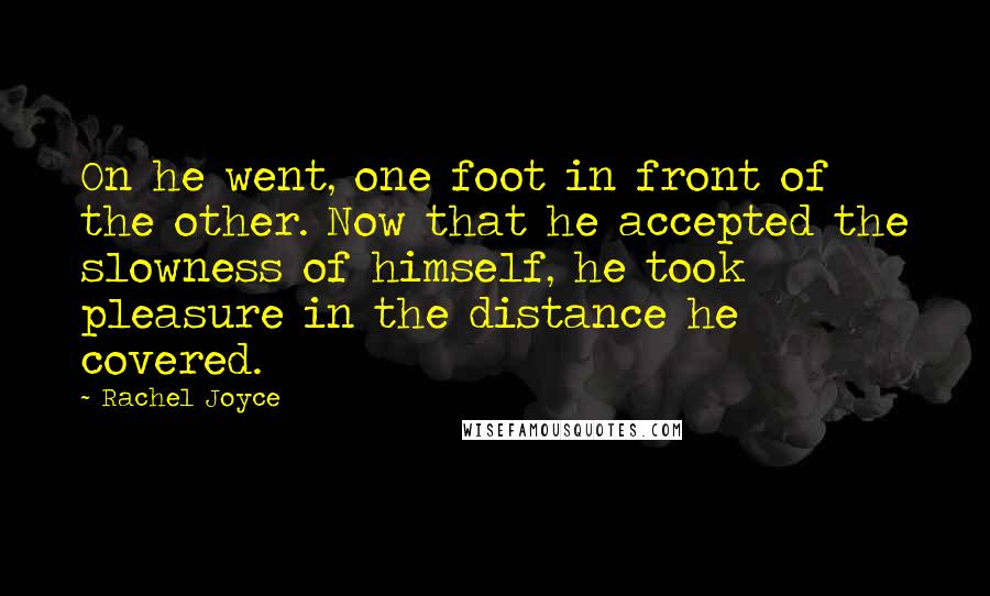 Rachel Joyce Quotes: On he went, one foot in front of the other. Now that he accepted the slowness of himself, he took pleasure in the distance he covered.