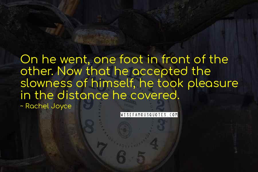 Rachel Joyce Quotes: On he went, one foot in front of the other. Now that he accepted the slowness of himself, he took pleasure in the distance he covered.