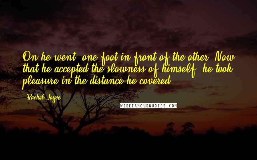 Rachel Joyce Quotes: On he went, one foot in front of the other. Now that he accepted the slowness of himself, he took pleasure in the distance he covered.