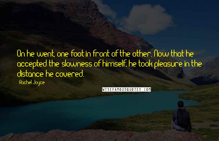 Rachel Joyce Quotes: On he went, one foot in front of the other. Now that he accepted the slowness of himself, he took pleasure in the distance he covered.