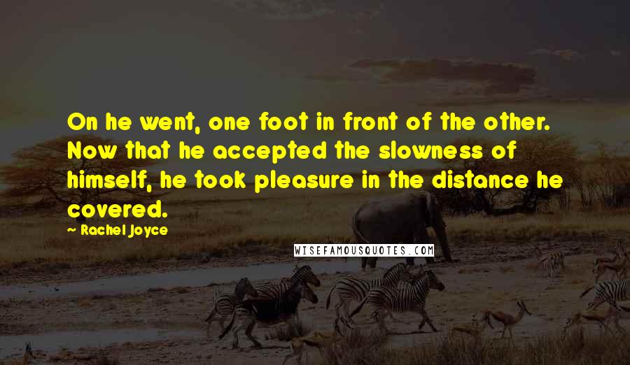 Rachel Joyce Quotes: On he went, one foot in front of the other. Now that he accepted the slowness of himself, he took pleasure in the distance he covered.