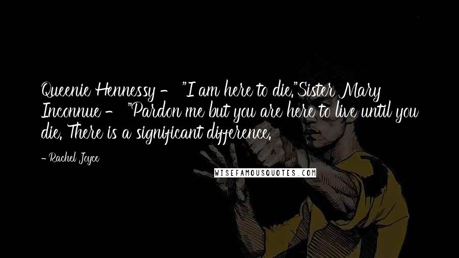 Rachel Joyce Quotes: Queenie Hennessy - "I am here to die."Sister Mary Inconnue - "Pardon me but you are here to live until you die. There is a significant difference.