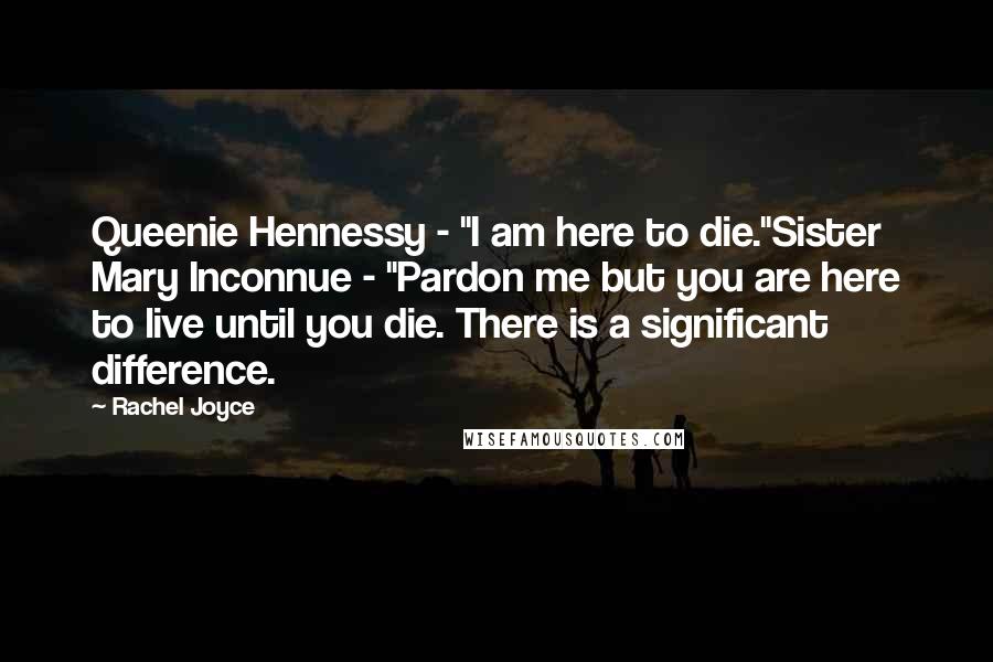 Rachel Joyce Quotes: Queenie Hennessy - "I am here to die."Sister Mary Inconnue - "Pardon me but you are here to live until you die. There is a significant difference.