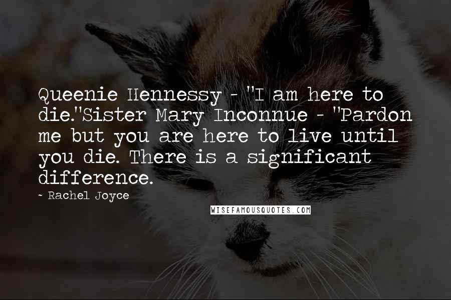 Rachel Joyce Quotes: Queenie Hennessy - "I am here to die."Sister Mary Inconnue - "Pardon me but you are here to live until you die. There is a significant difference.
