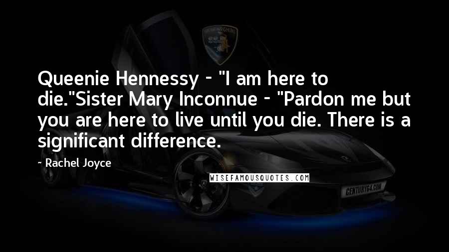 Rachel Joyce Quotes: Queenie Hennessy - "I am here to die."Sister Mary Inconnue - "Pardon me but you are here to live until you die. There is a significant difference.
