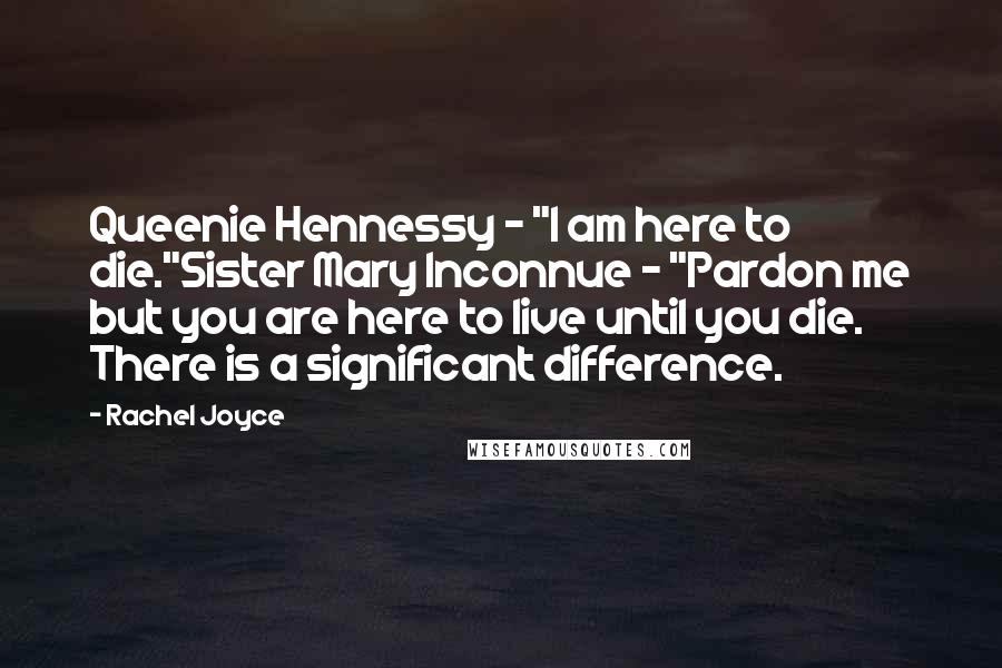Rachel Joyce Quotes: Queenie Hennessy - "I am here to die."Sister Mary Inconnue - "Pardon me but you are here to live until you die. There is a significant difference.
