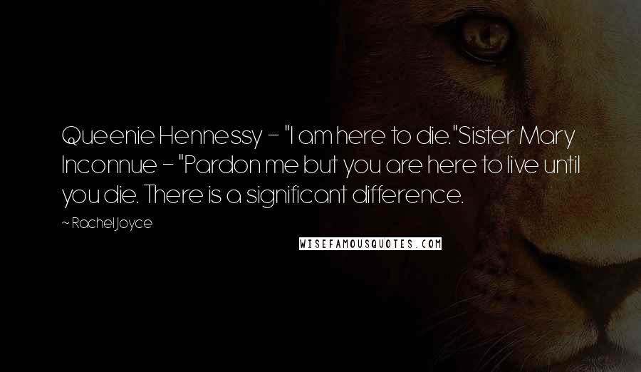 Rachel Joyce Quotes: Queenie Hennessy - "I am here to die."Sister Mary Inconnue - "Pardon me but you are here to live until you die. There is a significant difference.