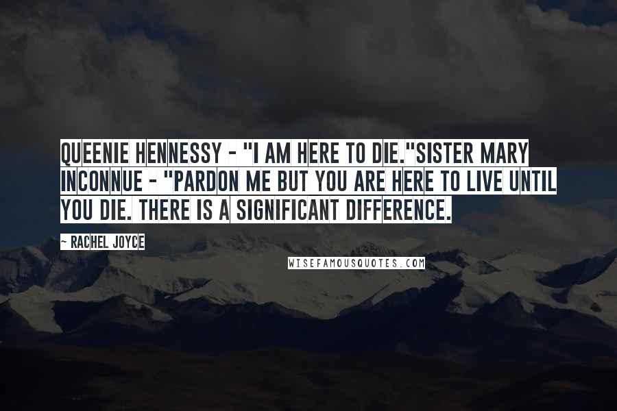 Rachel Joyce Quotes: Queenie Hennessy - "I am here to die."Sister Mary Inconnue - "Pardon me but you are here to live until you die. There is a significant difference.