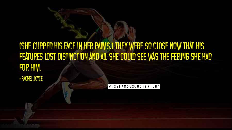 Rachel Joyce Quotes: (She cupped his face in her palms.) They were so close now that his features lost distinction and all she could see was the feeling she had for him.