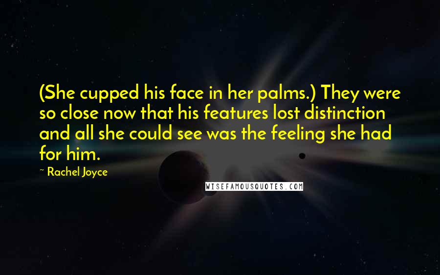 Rachel Joyce Quotes: (She cupped his face in her palms.) They were so close now that his features lost distinction and all she could see was the feeling she had for him.