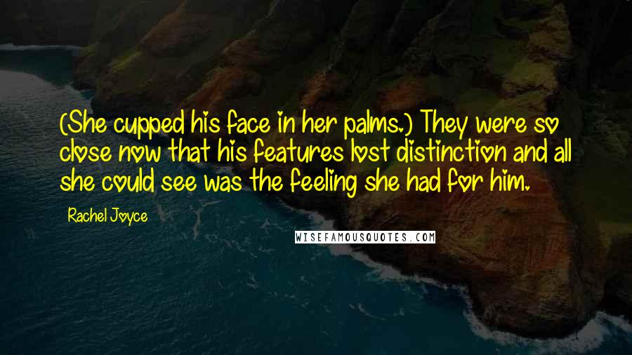 Rachel Joyce Quotes: (She cupped his face in her palms.) They were so close now that his features lost distinction and all she could see was the feeling she had for him.