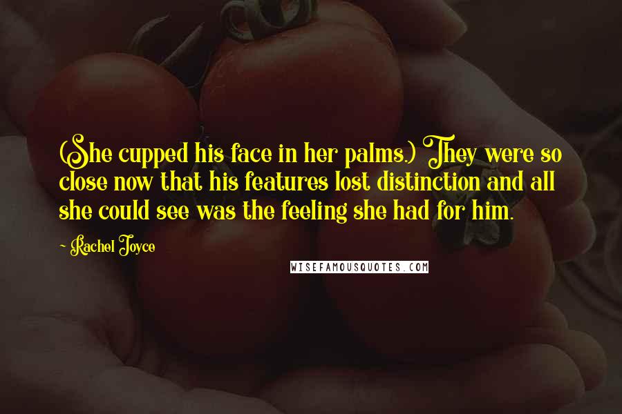 Rachel Joyce Quotes: (She cupped his face in her palms.) They were so close now that his features lost distinction and all she could see was the feeling she had for him.
