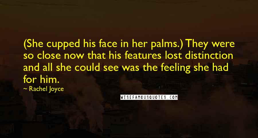 Rachel Joyce Quotes: (She cupped his face in her palms.) They were so close now that his features lost distinction and all she could see was the feeling she had for him.
