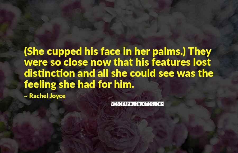 Rachel Joyce Quotes: (She cupped his face in her palms.) They were so close now that his features lost distinction and all she could see was the feeling she had for him.