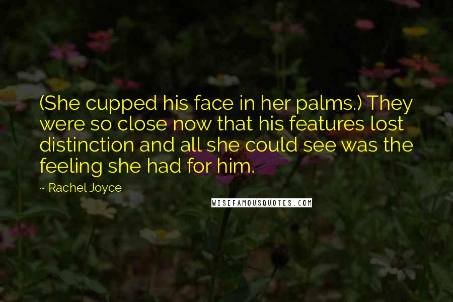 Rachel Joyce Quotes: (She cupped his face in her palms.) They were so close now that his features lost distinction and all she could see was the feeling she had for him.