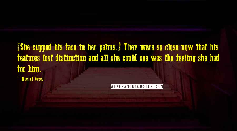 Rachel Joyce Quotes: (She cupped his face in her palms.) They were so close now that his features lost distinction and all she could see was the feeling she had for him.