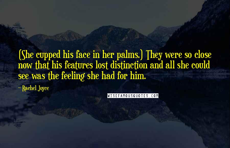 Rachel Joyce Quotes: (She cupped his face in her palms.) They were so close now that his features lost distinction and all she could see was the feeling she had for him.