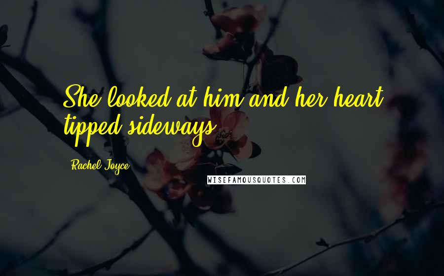 Rachel Joyce Quotes: She looked at him and her heart tipped sideways.