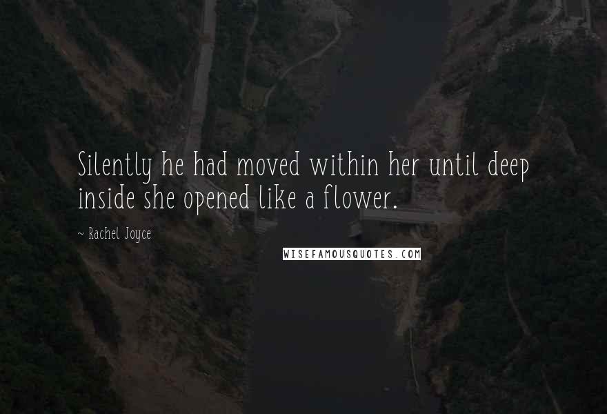 Rachel Joyce Quotes: Silently he had moved within her until deep inside she opened like a flower.