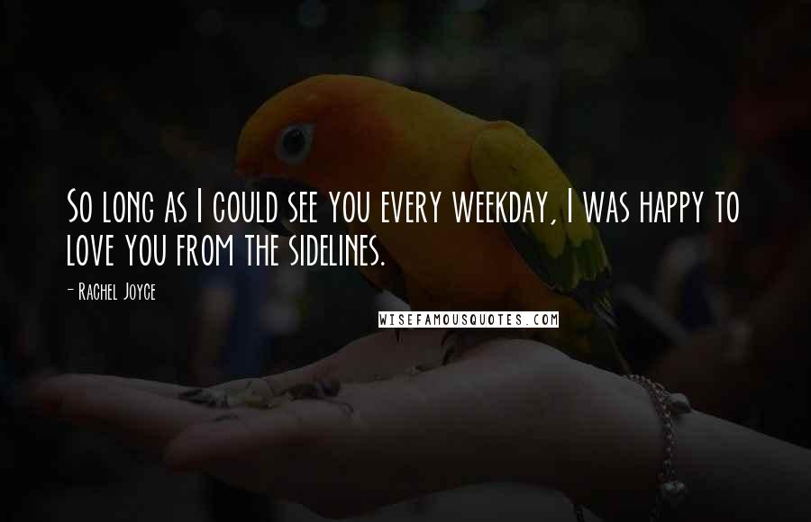 Rachel Joyce Quotes: So long as I could see you every weekday, I was happy to love you from the sidelines.