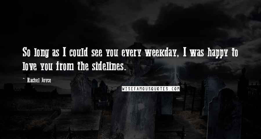 Rachel Joyce Quotes: So long as I could see you every weekday, I was happy to love you from the sidelines.
