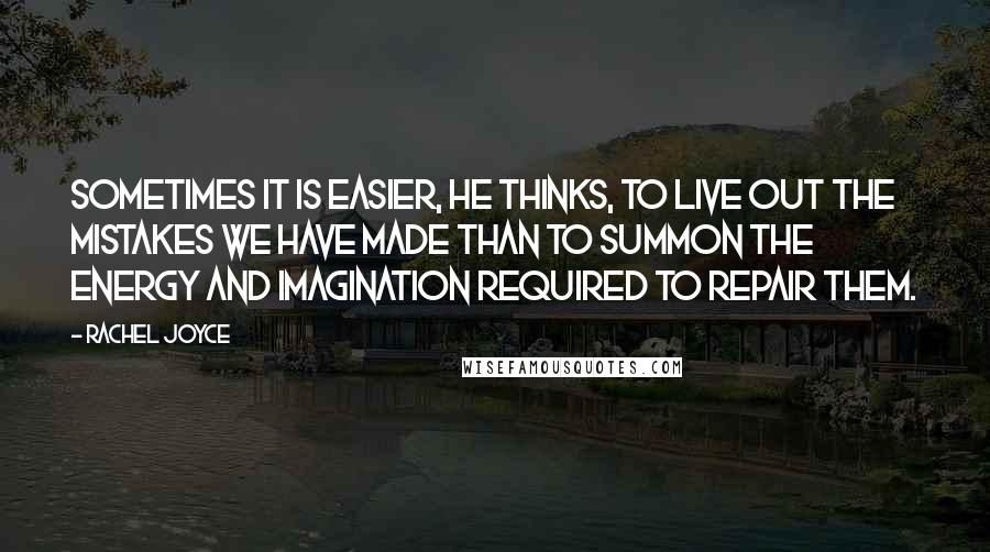 Rachel Joyce Quotes: Sometimes it is easier, he thinks, to live out the mistakes we have made than to summon the energy and imagination required to repair them.