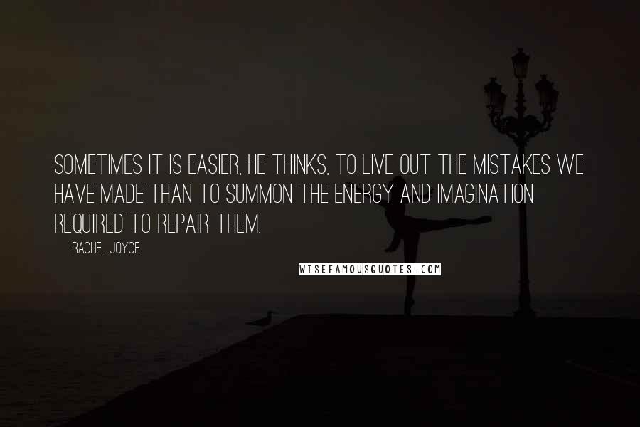 Rachel Joyce Quotes: Sometimes it is easier, he thinks, to live out the mistakes we have made than to summon the energy and imagination required to repair them.