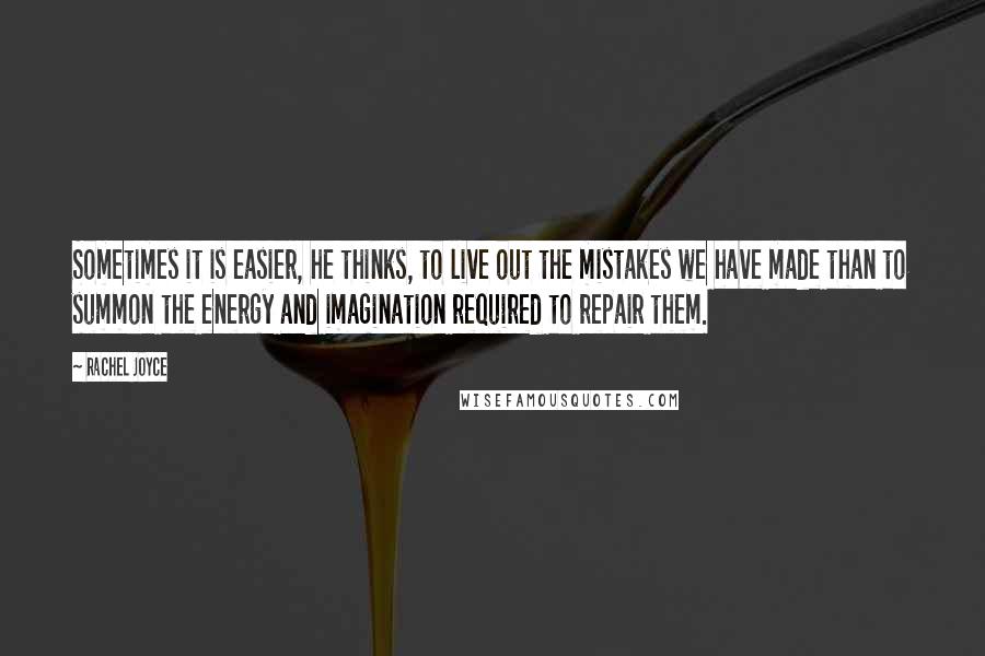 Rachel Joyce Quotes: Sometimes it is easier, he thinks, to live out the mistakes we have made than to summon the energy and imagination required to repair them.