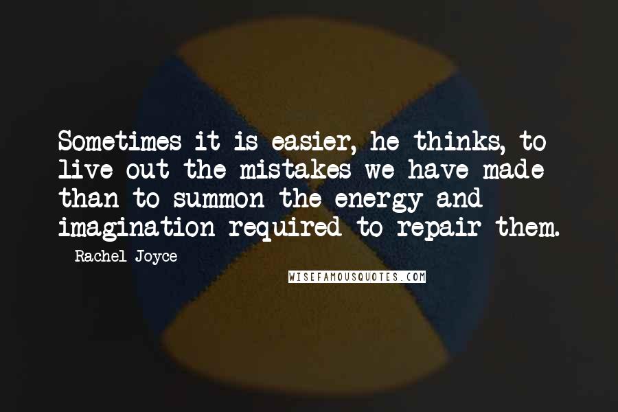 Rachel Joyce Quotes: Sometimes it is easier, he thinks, to live out the mistakes we have made than to summon the energy and imagination required to repair them.