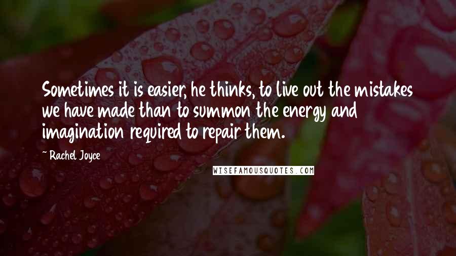 Rachel Joyce Quotes: Sometimes it is easier, he thinks, to live out the mistakes we have made than to summon the energy and imagination required to repair them.