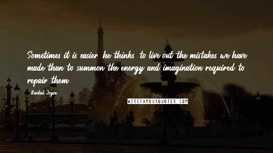 Rachel Joyce Quotes: Sometimes it is easier, he thinks, to live out the mistakes we have made than to summon the energy and imagination required to repair them.