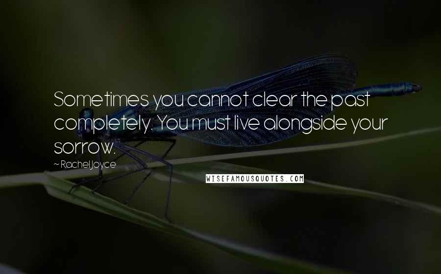 Rachel Joyce Quotes: Sometimes you cannot clear the past completely. You must live alongside your sorrow.