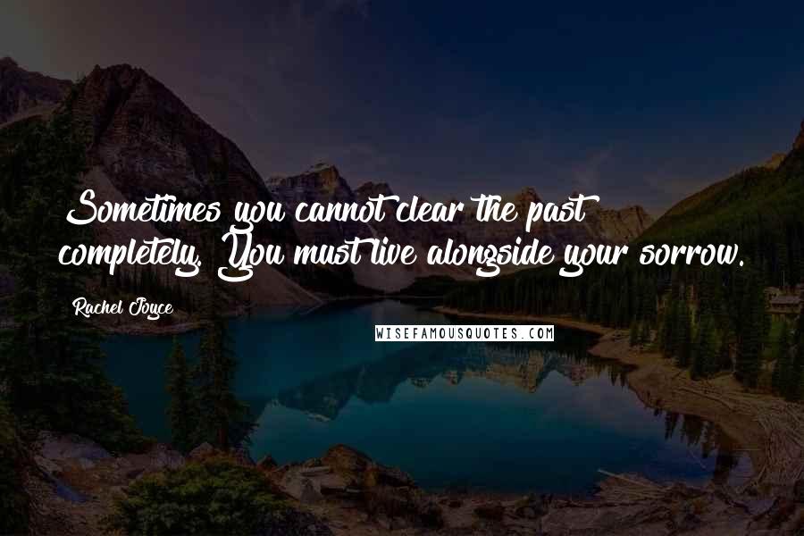 Rachel Joyce Quotes: Sometimes you cannot clear the past completely. You must live alongside your sorrow.