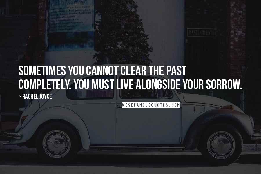 Rachel Joyce Quotes: Sometimes you cannot clear the past completely. You must live alongside your sorrow.