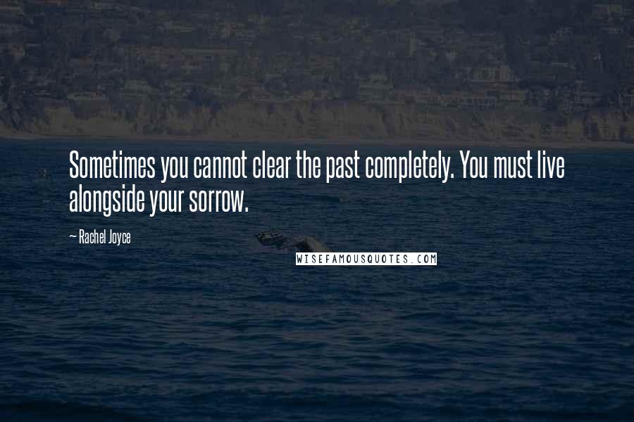 Rachel Joyce Quotes: Sometimes you cannot clear the past completely. You must live alongside your sorrow.