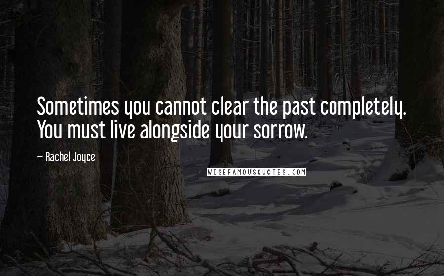 Rachel Joyce Quotes: Sometimes you cannot clear the past completely. You must live alongside your sorrow.