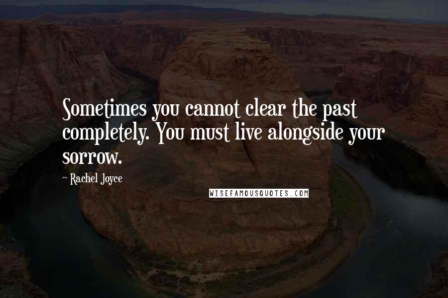 Rachel Joyce Quotes: Sometimes you cannot clear the past completely. You must live alongside your sorrow.